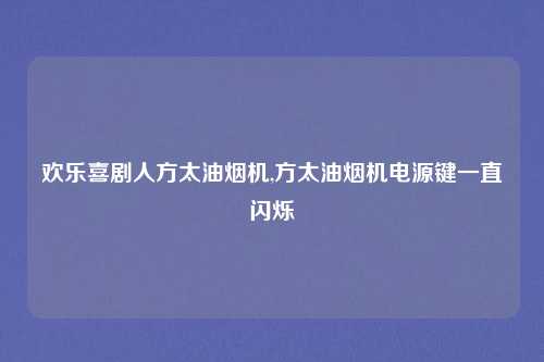 欢乐喜剧人方太油烟机,方太油烟机电源键一直闪烁
