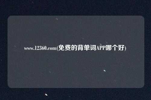 www.12360.com(免费的背单词APP哪个好)
