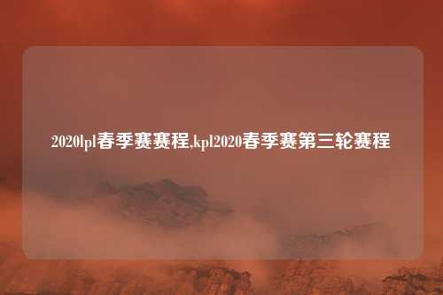 2020lpl春季赛赛程,kpl2020春季赛第三轮赛程