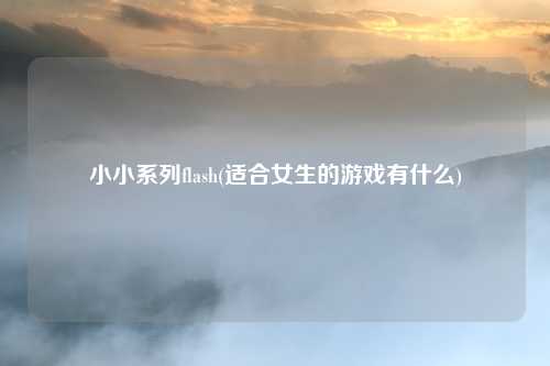 小小系列flash(适合女生的游戏有什么)
