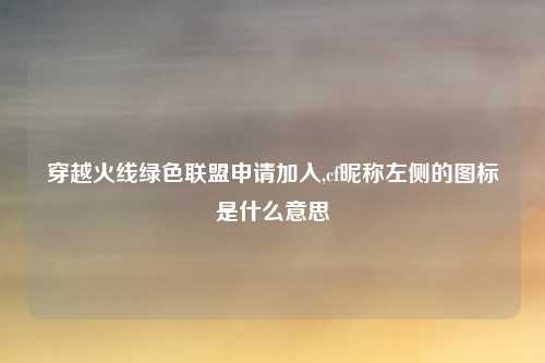 穿越火线绿色联盟申请加入,cf昵称左侧的图标是什么意思