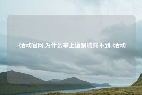 cf活动官网,为什么掌上道聚城找不到cf活动