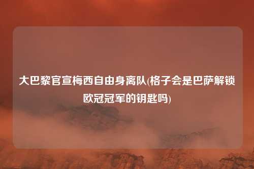 大巴黎官宣梅西自由身离队(格子会是巴萨解锁欧冠冠军的钥匙吗)