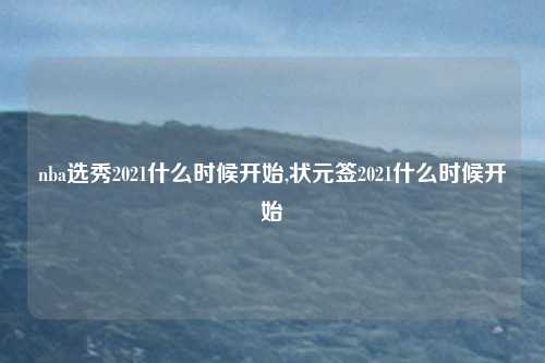 nba选秀2021什么时候开始,状元签2021什么时候开始