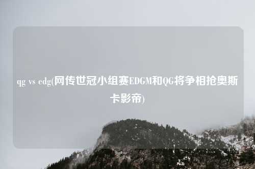 qg vs edg(网传世冠小组赛EDGM和QG将争相抢奥斯卡影帝)