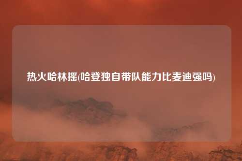 热火哈林摇(哈登独自带队能力比麦迪强吗)