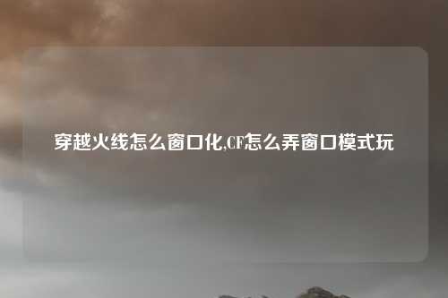 穿越火线怎么窗口化,CF怎么弄窗口模式玩