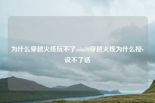 为什么穿越火线玩不了,win10穿越火线为什么按v说不了话