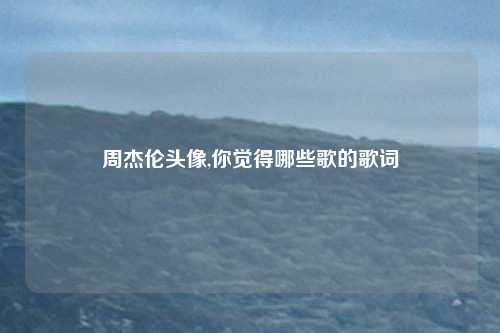 周杰伦头像,你觉得哪些歌的歌词
