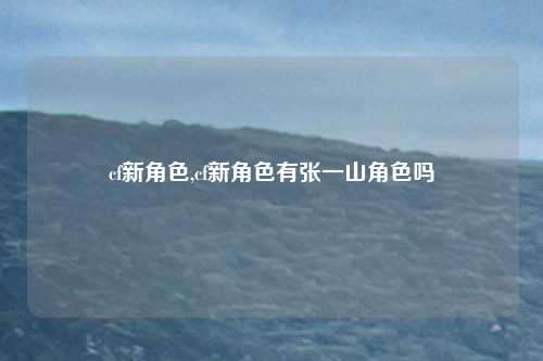 cf新角色,cf新角色有张一山角色吗
