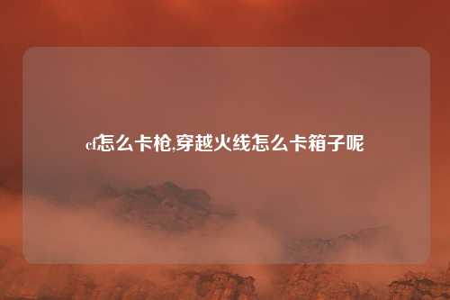 cf怎么卡枪,穿越火线怎么卡箱子呢