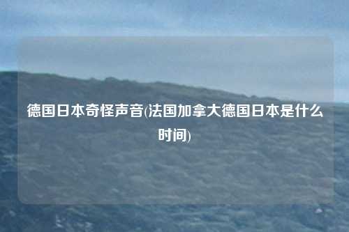 德国日本奇怪声音(法国加拿大德国日本是什么时间)