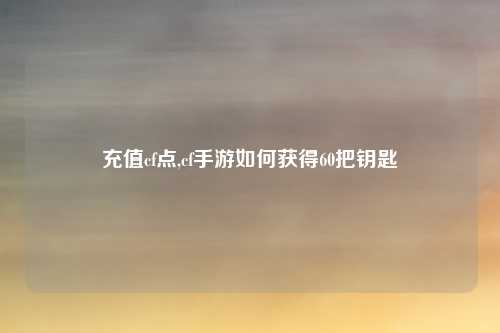 充值cf点,cf手游如何获得60把钥匙