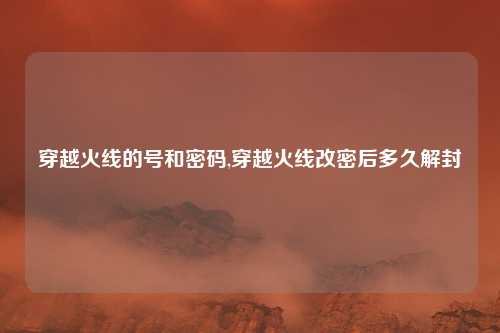 穿越火线的号和密码,穿越火线改密后多久解封