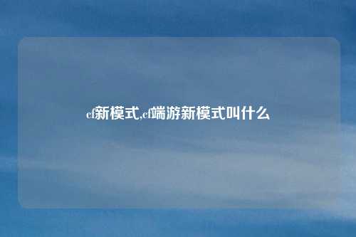cf新模式,cf端游新模式叫什么