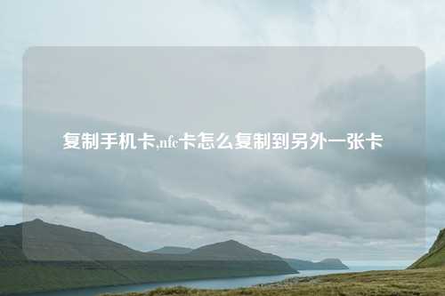 复制手机卡,nfc卡怎么复制到另外一张卡