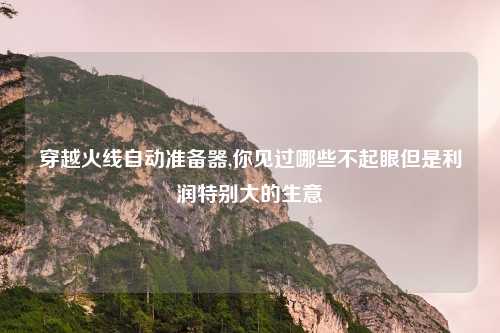 穿越火线自动准备器,你见过哪些不起眼但是利润特别大的生意