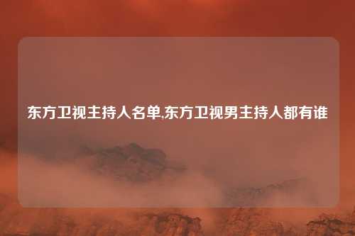 东方卫视主持人名单,东方卫视男主持人都有谁