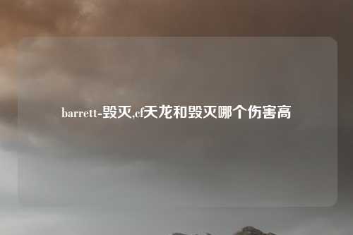 barrett-毁灭,cf天龙和毁灭哪个伤害高
