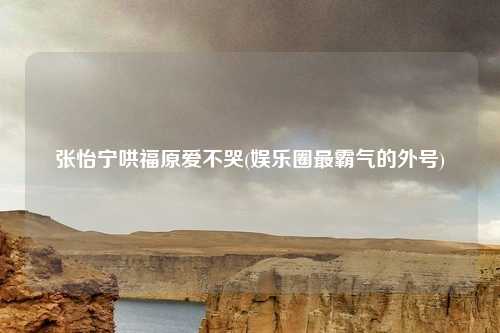 张怡宁哄福原爱不哭(娱乐圈最霸气的外号)