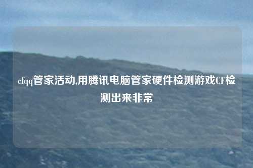 cfqq管家活动,用腾讯电脑管家硬件检测游戏CF检测出来非常