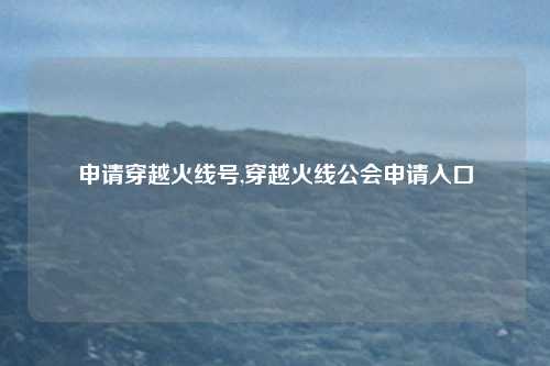 申请穿越火线号,穿越火线公会申请入口