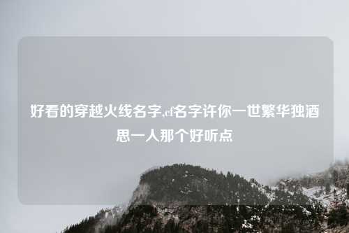 好看的穿越火线名字,cf名字许你一世繁华独酒思一人那个好听点