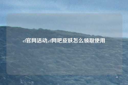 cf官网活动,cf网吧皮肤怎么领取使用