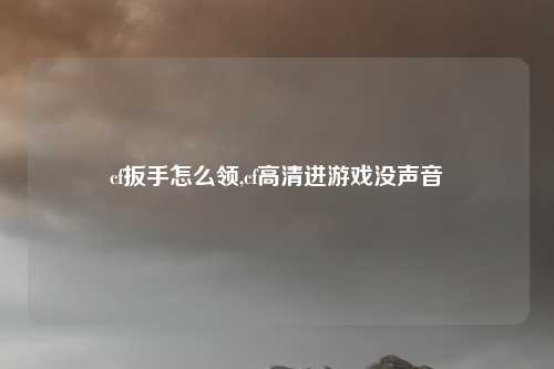 cf扳手怎么领,cf高清进游戏没声音