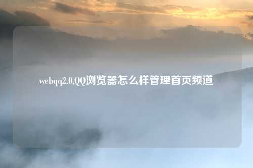 webqq2.0,QQ浏览器怎么样管理首页频道