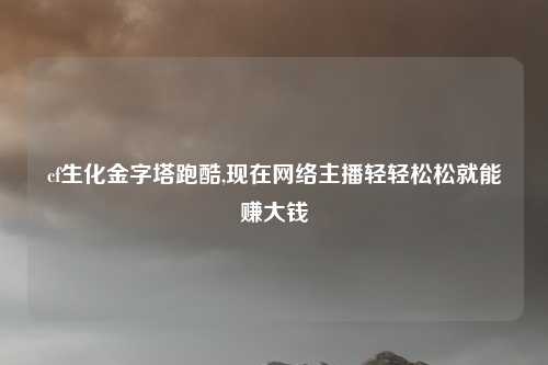 cf生化金字塔跑酷,现在网络主播轻轻松松就能赚大钱