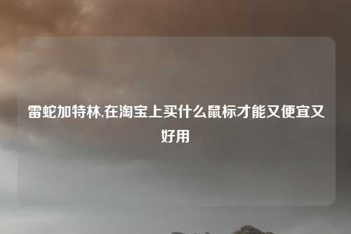雷蛇加特林,在淘宝上买什么鼠标才能又便宜又好用