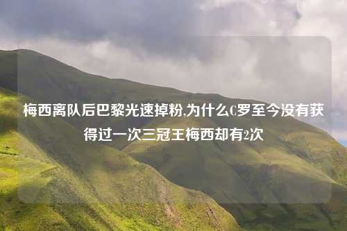 梅西离队后巴黎光速掉粉,为什么C罗至今没有获得过一次三冠王梅西却有2次