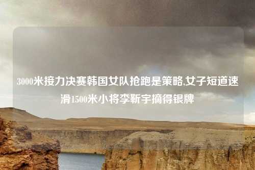 3000米接力决赛韩国女队抢跑是策略,女子短道速滑1500米小将李靳宇摘得银牌