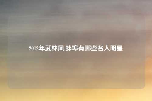 2012年武林风,蚌埠有哪些名人明星