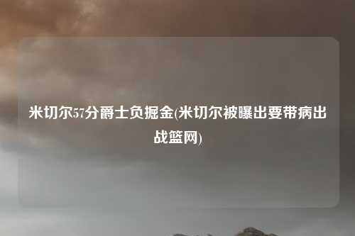 米切尔57分爵士负掘金(米切尔被曝出要带病出战篮网)