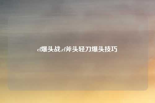 cf爆头战,cf斧头轻刀爆头技巧