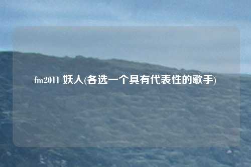 fm2011 妖人(各选一个具有代表性的歌手)