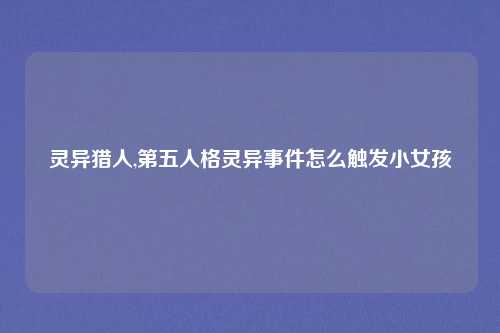 灵异猎人,第五人格灵异事件怎么触发小女孩