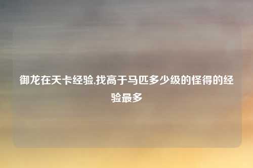 御龙在天卡经验,找高于马匹多少级的怪得的经验最多