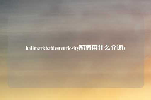 hallmarkbabies(curiosity前面用什么介词)