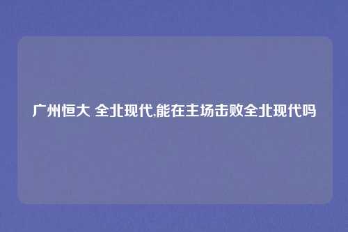 广州恒大 全北现代,能在主场击败全北现代吗