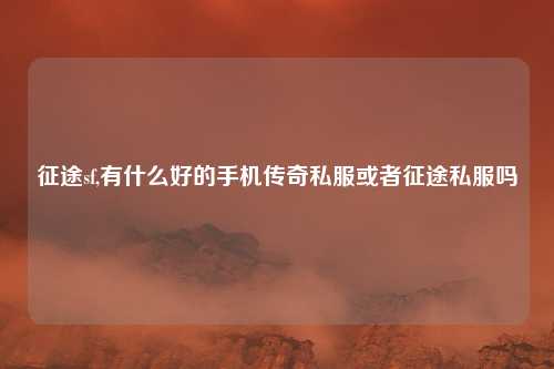 征途sf,有什么好的手机传奇私服或者征途私服吗