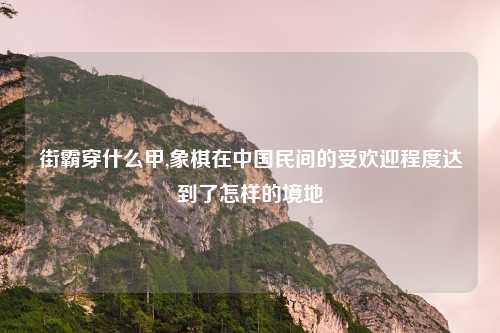 街霸穿什么甲,象棋在中国民间的受欢迎程度达到了怎样的境地