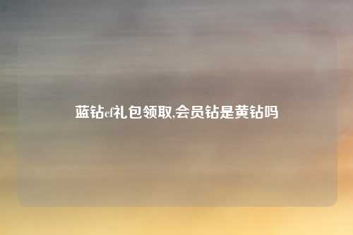 蓝钻cf礼包领取,会员钻是黄钻吗