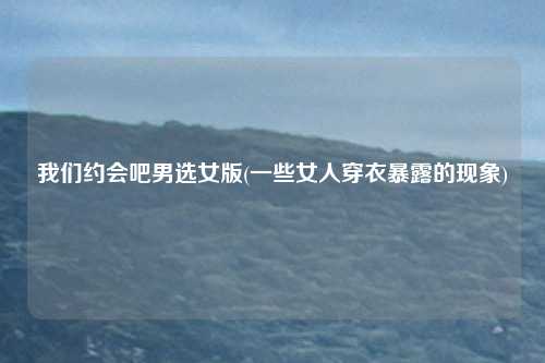 我们约会吧男选女版(一些女人穿衣暴露的现象)