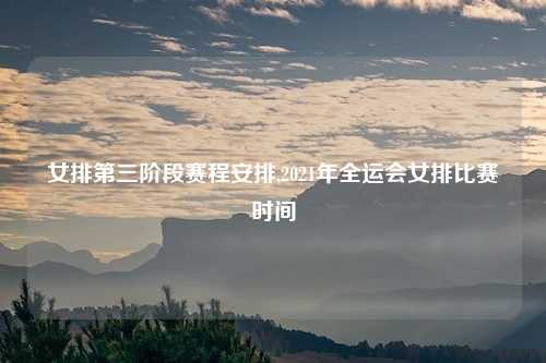 女排第三阶段赛程安排,2021年全运会女排比赛时间