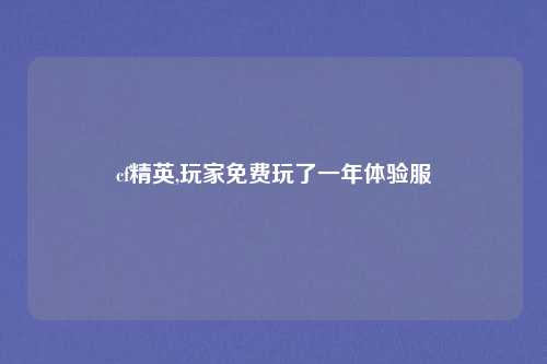 cf精英,玩家免费玩了一年体验服