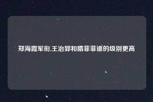 郑海霞军衔,王治郅和隋菲菲谁的级别更高