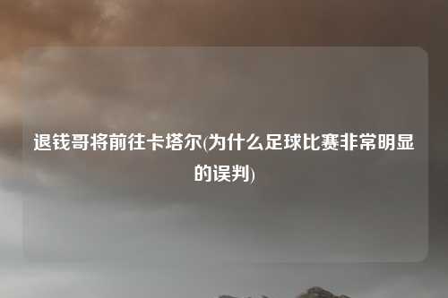 退钱哥将前往卡塔尔(为什么足球比赛非常明显的误判)